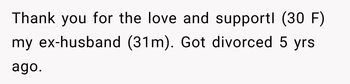 Thank you for the love and supportI (30 F) my ex-husband (31m). Got divorced 5 yrs ago.