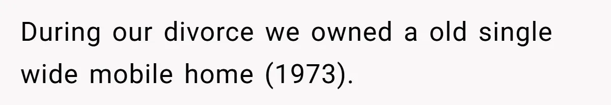During our divorce we owned a old single wide mobile home (1973).