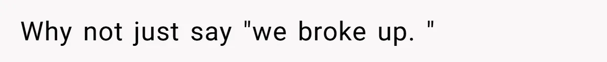 Why not just say "we broke up. "