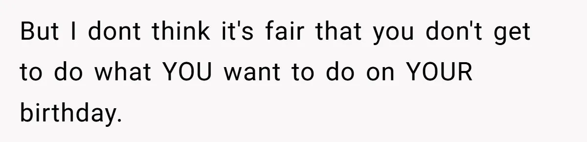 But I dont think it's fair that you don't get to do what YOU want to do on YOUR birthday.