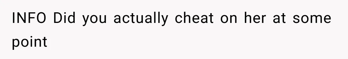INFO Did you actually cheat on her at some point