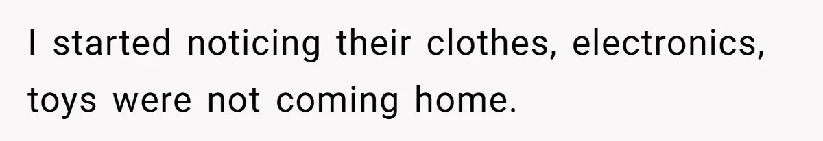 I started noticing their clothes, electronics, toys were not coming home.