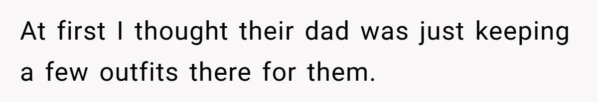 At first I thought their dad was just keeping a few outfits there for them.