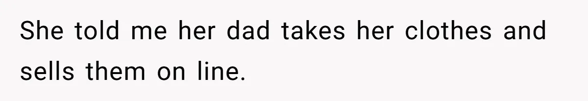 She told me her dad takes her clothes and sells them on line.