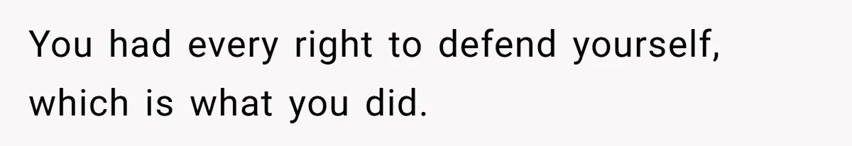 You had every right to defend yourself, which is what you did.