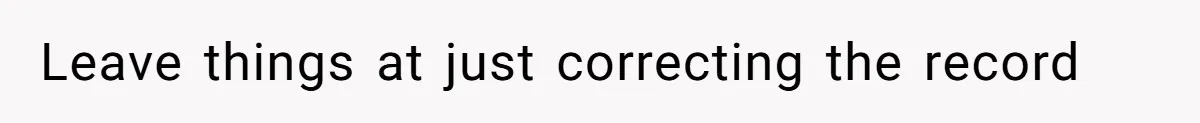 Leave things at just correcting the record