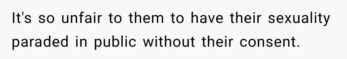 It's so unfair to them to have their sexuality paraded in public without their consent.