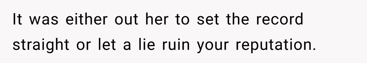 It was either out her to set the record straight or let a lie ruin your reputation.
