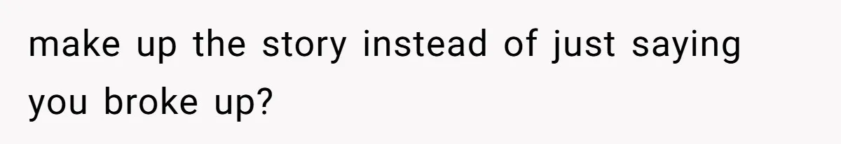 make up the story instead of just saying you broke up?