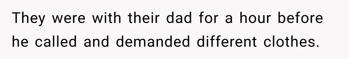 They were with their dad for a hour before he called and demanded different clothes.