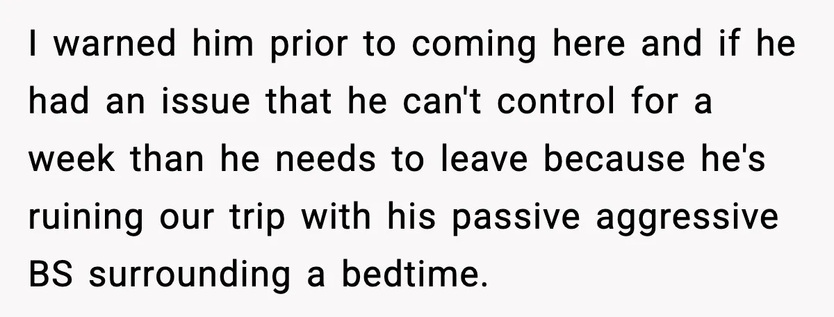 I warned him prior to coming here and if he had an issue that he can't control for a week than he needs to leave because he's ruining our trip...