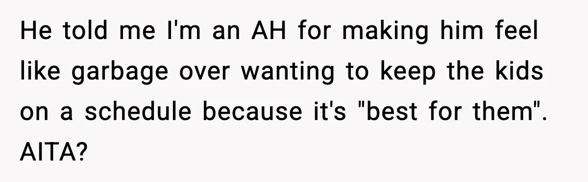 He told me I'm an AH for making him feel like garbage over wanting to keep the kids on a schedule because it's "best for them". AITA?