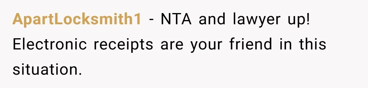ApartLocksmith1 − NTA and lawyer up! Electronic receipts are your friend in this situation.