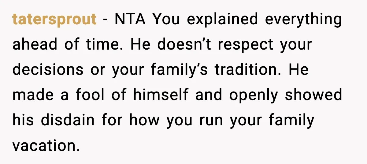 tatersprout - NTA You explained everything ahead of time. He doesn’t respect your decisions or your family’s tradition. He made a fool of himself and openly showed his disdain for...