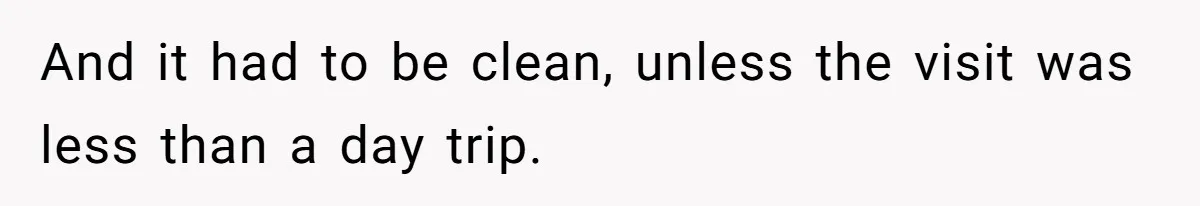 And it had to be clean, unless the visit was less than a day trip.