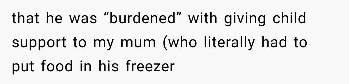 that he was “burdened” with giving child support to my mum (who literally had to put food in his freezer