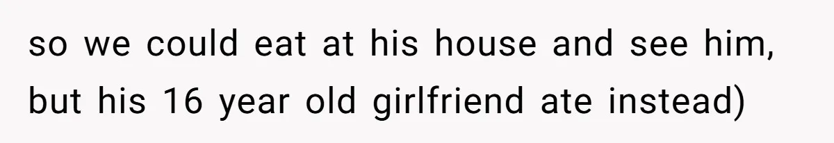 so we could eat at his house and see him, but his 16 year old girlfriend ate instead)