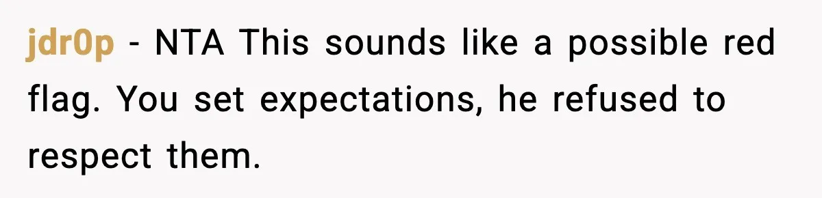 jdr0p - NTA This sounds like a possible red flag. You set expectations, he refused to respect them.