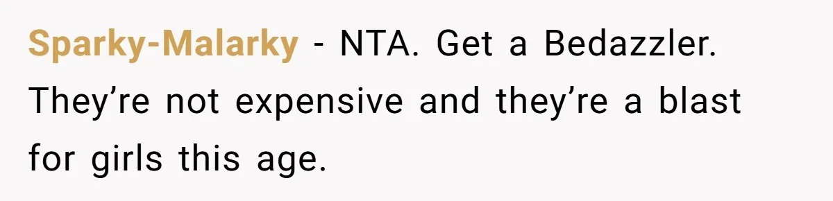 Sparky-Malarky − NTA. Get a Bedazzler. They’re not expensive and they’re a blast for girls this age.