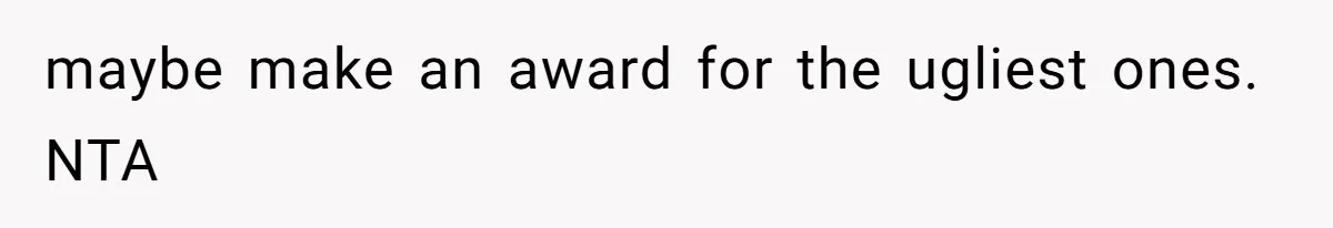 maybe make an award for the ugliest ones. NTA