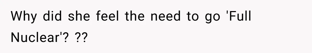 Why did she feel the need to go 'Full Nuclear'? ??