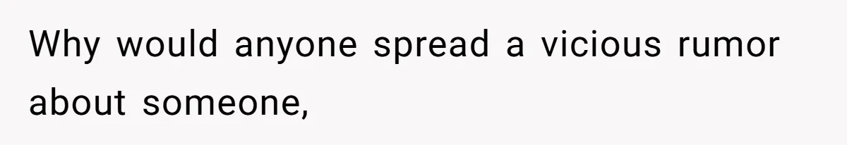 Why would anyone spread a vicious rumor about someone,