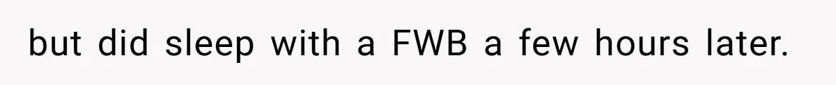 but did sleep with a FWB a few hours later.
