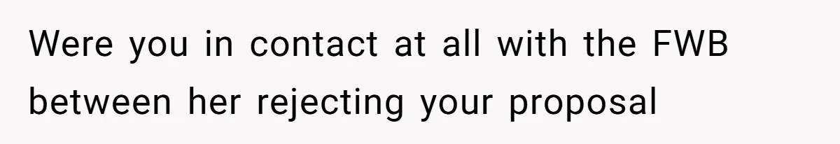 Were you in contact at all with the FWB between her rejecting your proposal