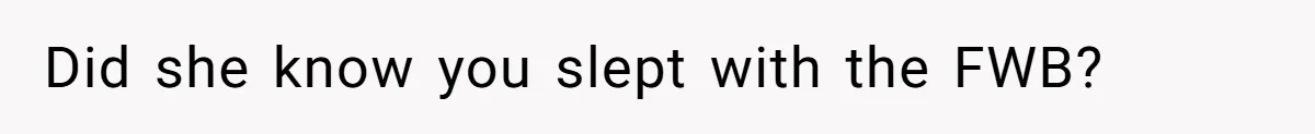 Did she know you slept with the FWB?