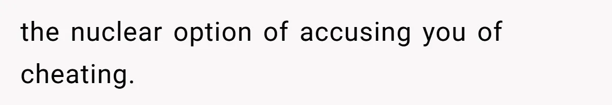 the nuclear option of accusing you of cheating.