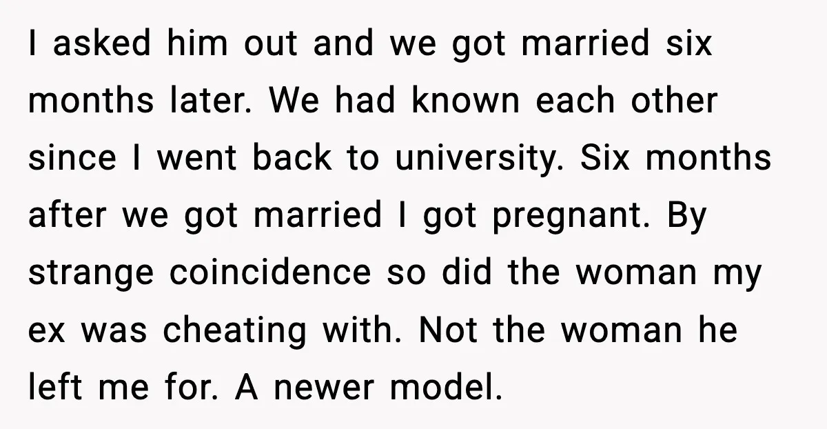 I asked him out and we got married six months later. We had known each other since I went back to university. Six months after we got married I got...