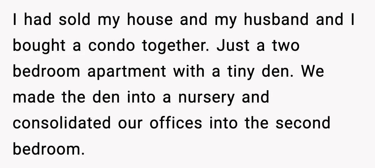 I had sold my house and my husband and I bought a condo together. Just a two bedroom apartment with a tiny den. We made the den into a nursery...