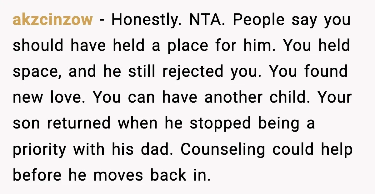 akzcinzow - Honestly. NTA. People say you should have held a place for him. You held space, and he still rejected you. You found new love. You can have another...