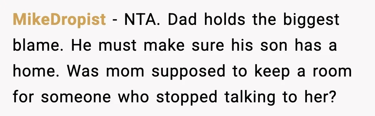 MikeDropist - NTA. Dad holds the biggest blame. He must make sure his son has a home. Was mom supposed to keep a room for someone who stopped talking to...
