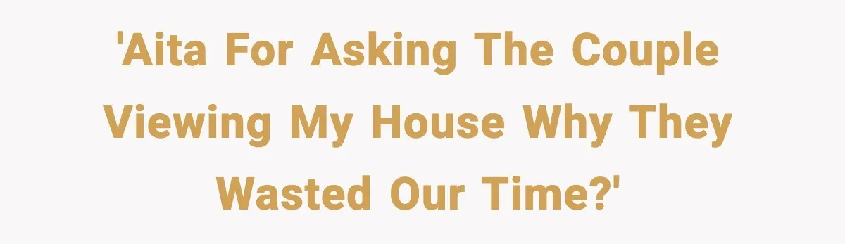'AITA for asking the couple viewing my house why they wasted our time?'