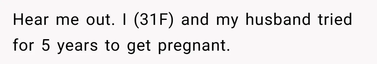 Hear me out. I (31F) and my husband tried for 5 years to get pregnant.