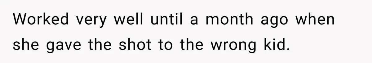 Worked very well until a month ago when she gave the shot to the wrong kid.