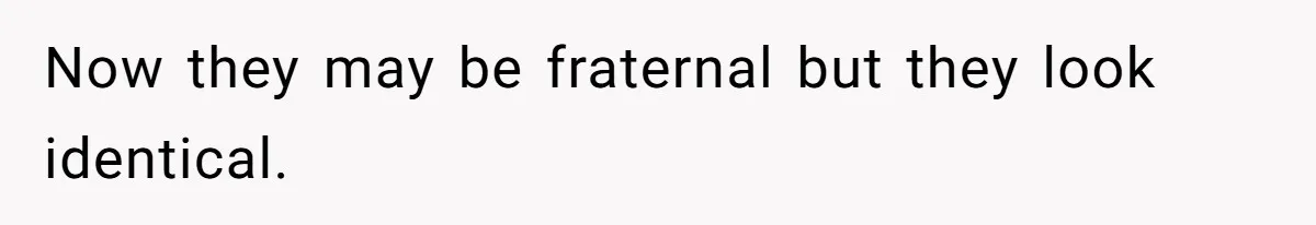 Now they may be fraternal but they look identical.