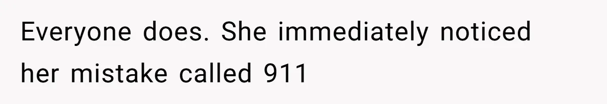 Everyone does. She immediately noticed her mistake called 911