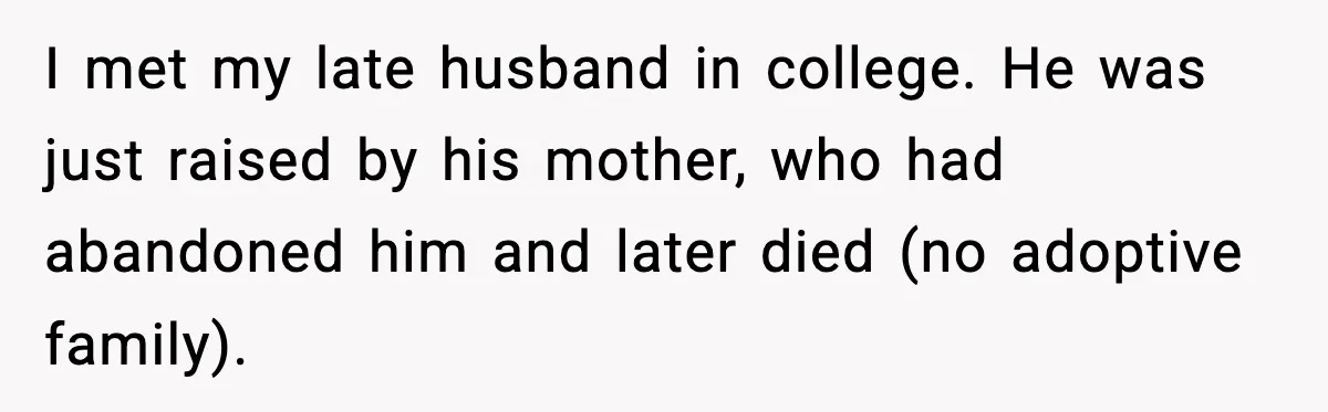 I met my late husband in college. He was just raised by his mother, who had abandoned him and later died (no adoptive family).