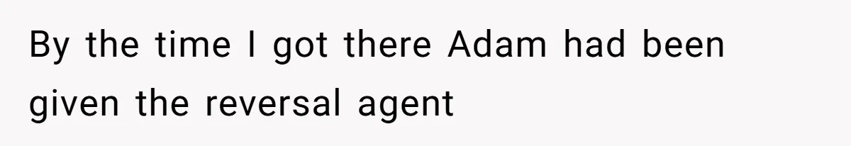 By the time I got there Adam had been given the reversal agent