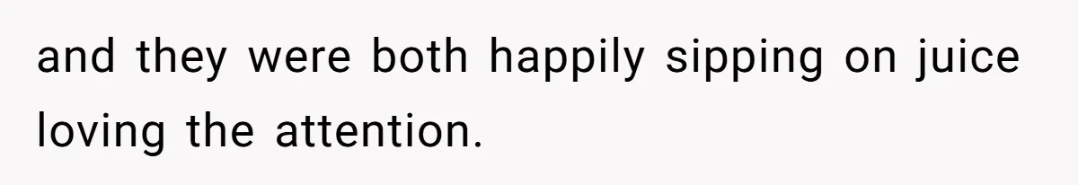 and they were both happily sipping on juice loving the attention.