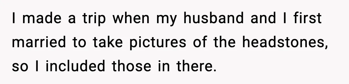 I made a trip when my husband and I first married to take pictures of the headstones, so I included those in there.