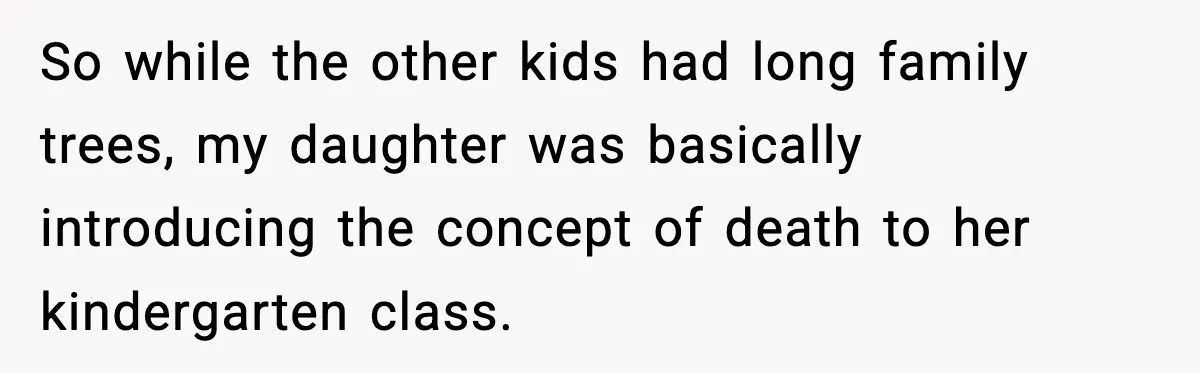 So while the other kids had long family trees, my daughter was basically introducing the concept of death to her kindergarten class.