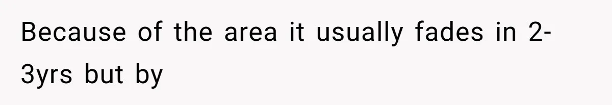 Because of the area it usually fades in 2-3yrs but by