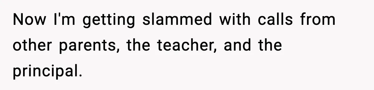 Now I'm getting slammed with calls from other parents, the teacher, and the principal.