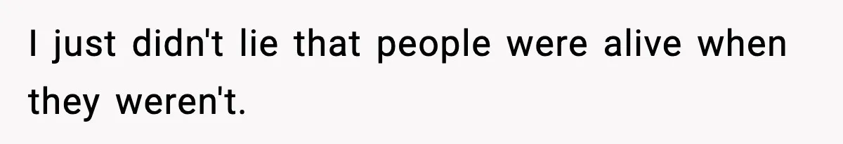I just didn't lie that people were alive when they weren't.