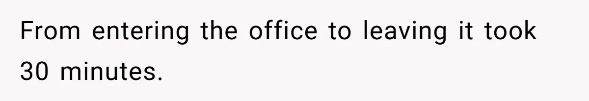 From entering the office to leaving it took 30 minutes.