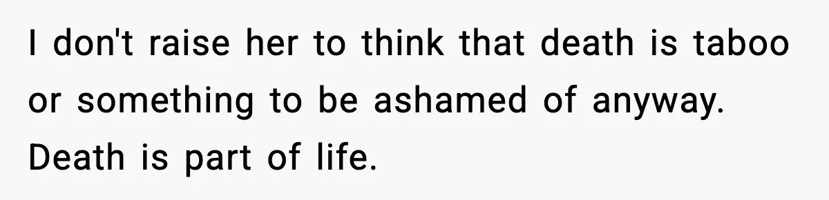 I don't raise her to think that death is taboo or something to be ashamed of anyway. Death is part of life.
