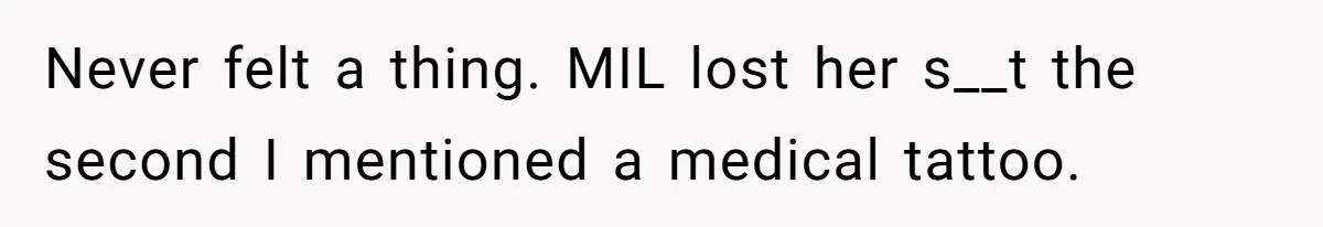 Never felt a thing. MIL lost her s__t the second I mentioned a medical tattoo.